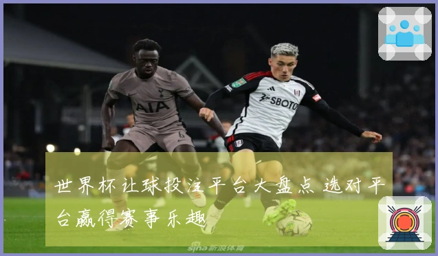 世界杯让球投注平台大盘点 选对平台赢得赛事乐趣