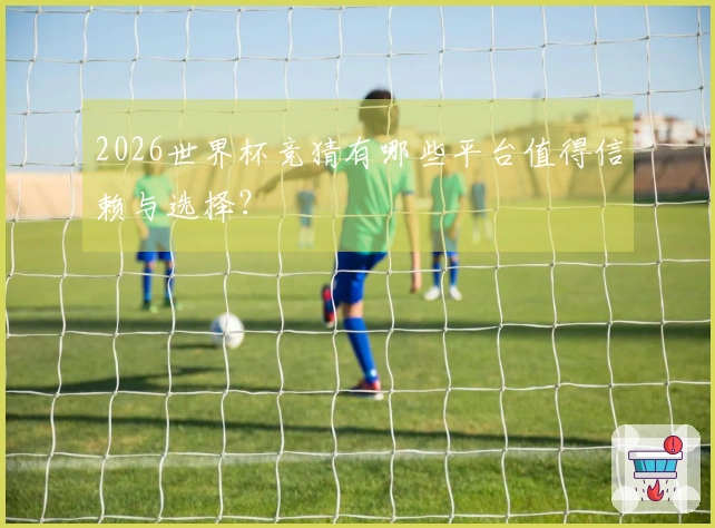 2026世界杯竞猜有哪些平台值得信赖与选择？