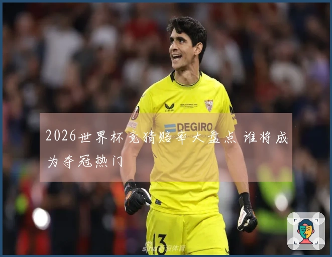 2026世界杯竞猜赔率大盘点 谁将成为夺冠热门