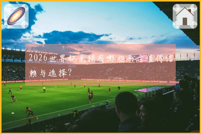 2026世界杯竞猜有哪些平台值得信赖与选择？