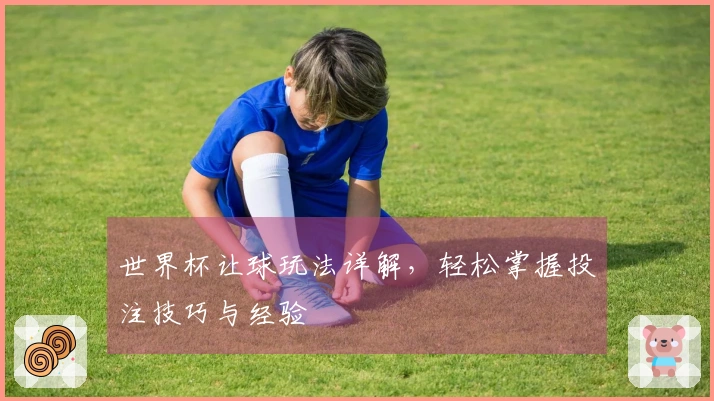 世界杯让球玩法详解，轻松掌握投注技巧与经验