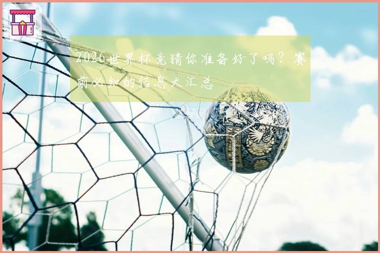 2026世界杯竞猜你准备好了吗？赛前必知的信息大汇总