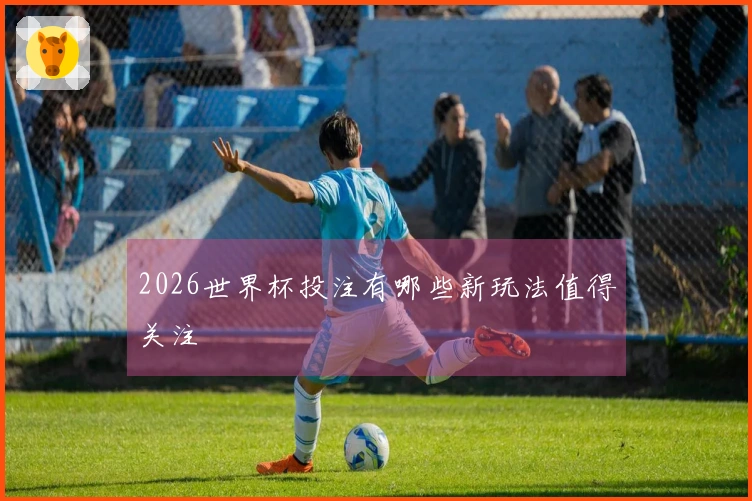 2026世界杯投注有哪些新玩法值得关注