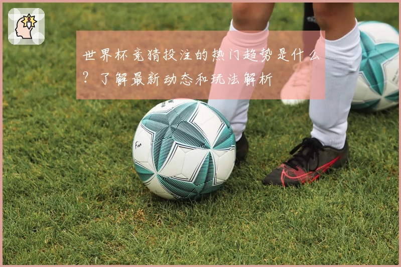 世界杯竞猜投注的热门趋势是什么？了解最新动态和玩法解析