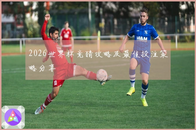 2026世界杯竞猜攻略及最佳投注策略分享