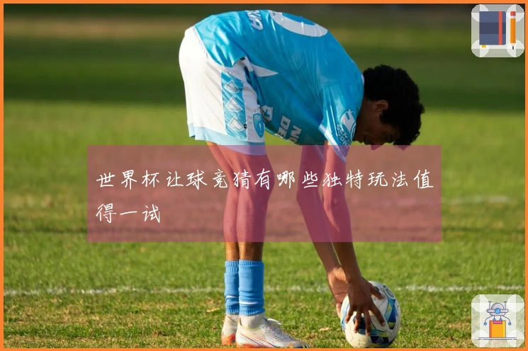 世界杯让球竞猜有哪些独特玩法值得一试