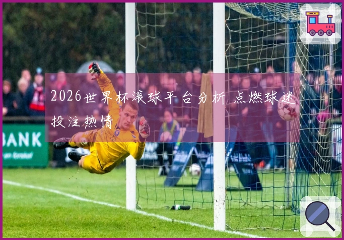 2026世界杯滚球平台分析 点燃球迷投注热情