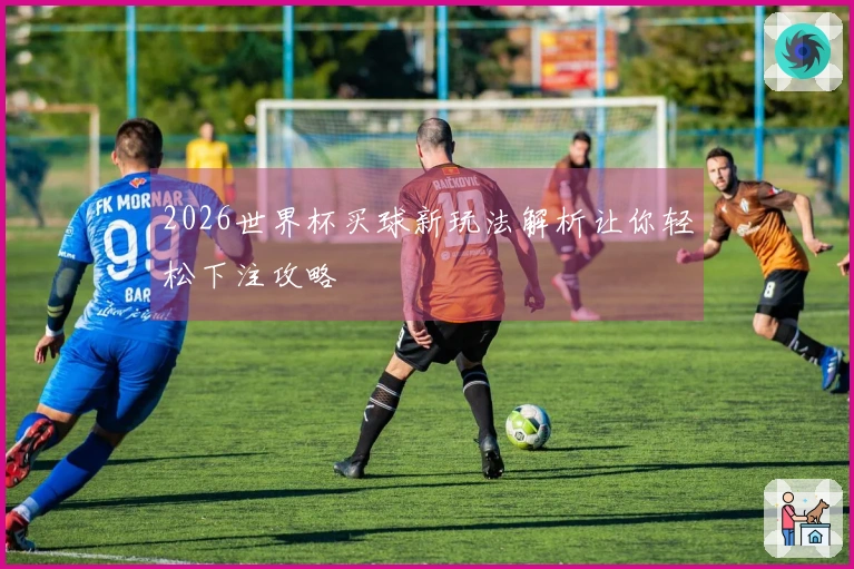 2026世界杯买球新玩法解析让你轻松下注攻略