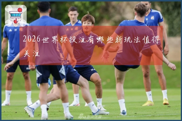 2026世界杯投注有哪些新玩法值得关注