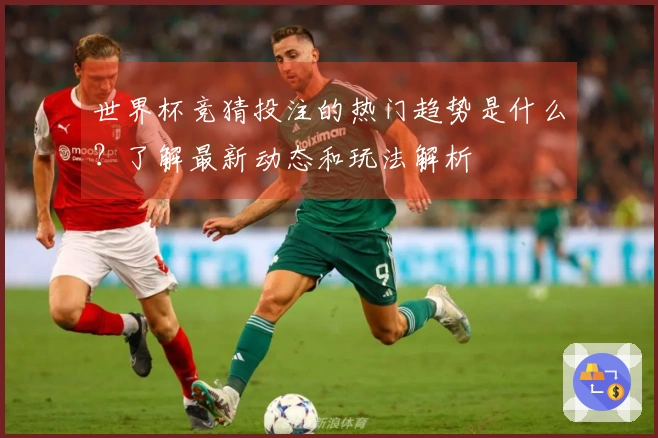 世界杯竞猜投注的热门趋势是什么？了解最新动态和玩法解析