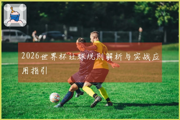 2026世界杯让球规则解析与实战应用指引