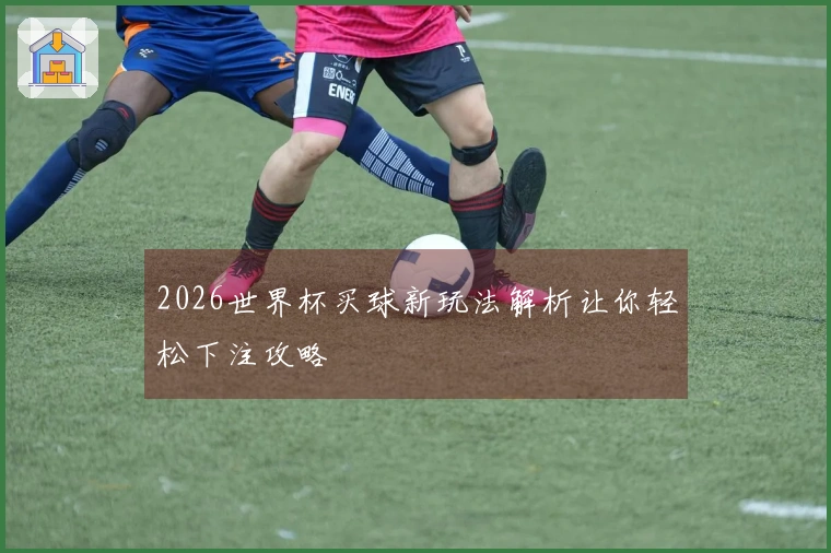 2026世界杯买球新玩法解析让你轻松下注攻略