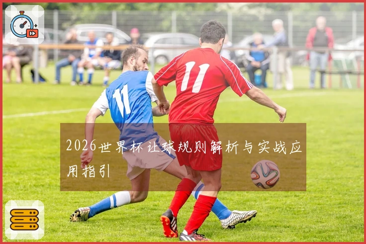 2026世界杯让球规则解析与实战应用指引